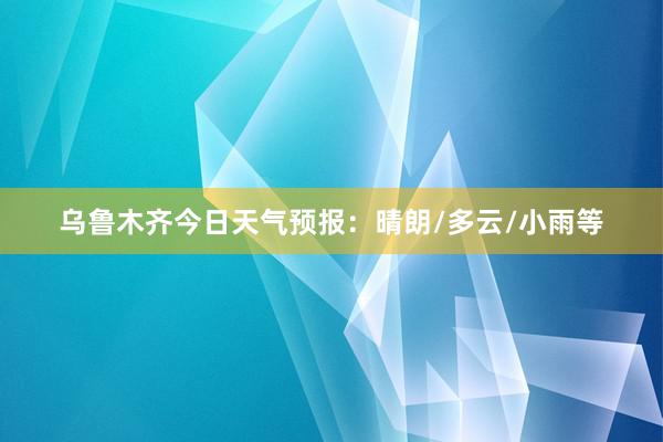 乌鲁木齐今日天气预报：晴朗/多云/小雨等