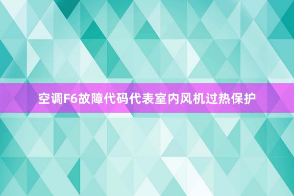 空调F6故障代码代表室内风机过热保护