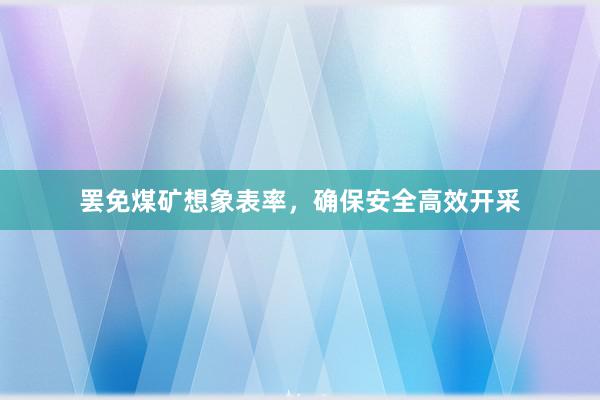 罢免煤矿想象表率，确保安全高效开采