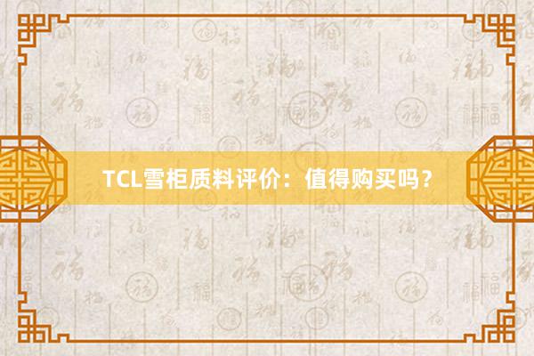 TCL雪柜质料评价：值得购买吗？